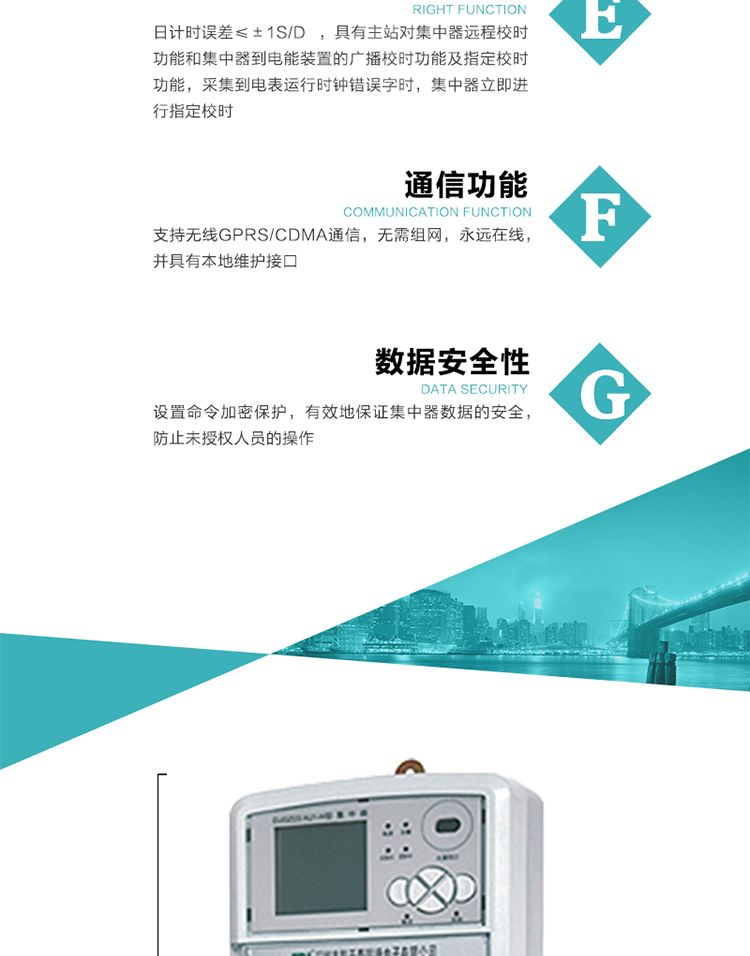 對時功能，日計時誤差≤±1s/d ，具有主站對集中器遠程校時功能和集中器到電能裝置的廣播校時功能及指定校時功能，采集到電表運行時鐘錯誤字時，集中器立即進行指定校時。
6、通信功能，支持無線GPRS/CDMA通信，無需組網(wǎng)，永遠在線，并具有本地維護接口
7、裝置數(shù)據(jù)訪問安全性
設置命令加密保護，有效地保證集中器數(shù)據(jù)的安全，防止未授權(quán)人員的操作