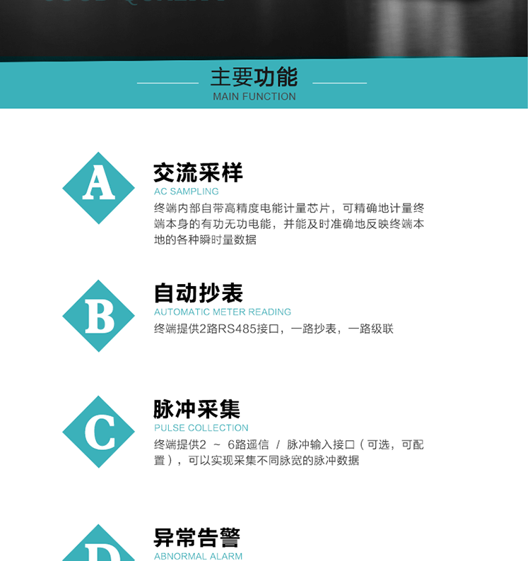 功能及特點：
1、交流采樣, 終端內(nèi)部自帶高精度電能計量芯片，可精確地計量終端本身的有功無功電能，并能及時準確地反映終端本地的各種瞬時量數(shù)據(jù)。
2、自動抄表，終端提供2路RS485接口，一路抄表，一路級聯(lián)
3、脈沖采集，終端提供2 ~ 6路遙信 / 脈沖輸入接口（可選，可配置），可以實現(xiàn)采集不同脈寬的脈沖數(shù)據(jù)
4、終端計量, 實時采集配變的電能、電壓、電流、功率等數(shù)據(jù)，提供電網(wǎng)運行狀態(tài)如過壓、失壓、失流、缺相、斷相、逆相序等信息，能統(tǒng)計正向有功總和反向有功總的最大需量及其發(fā)生時間