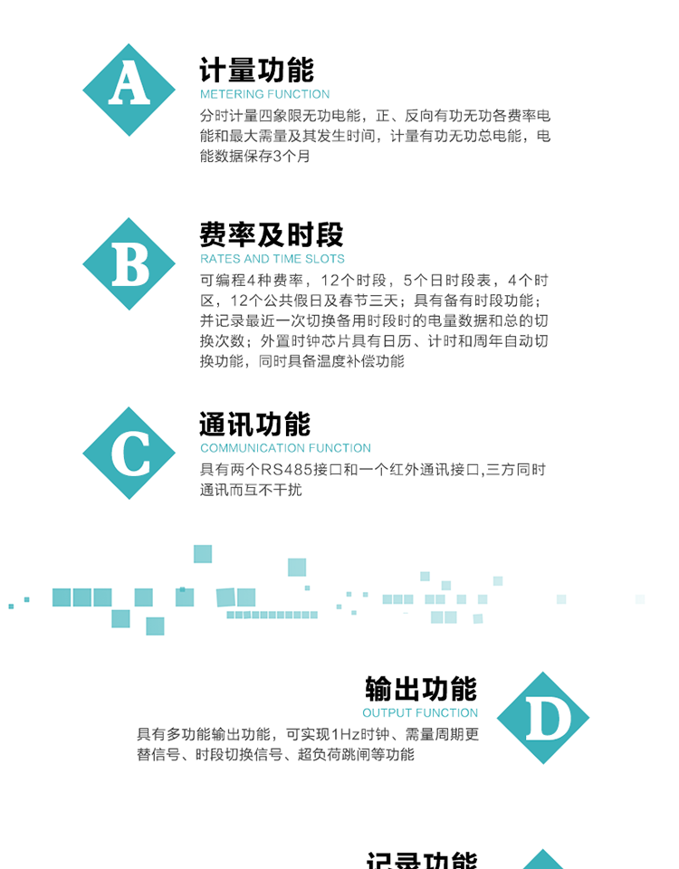 功能特點
   1）分時計量四象限無功電能，正、反向有功無功各費率電能和最大需量及其發(fā)生時間，計量有功無功總電能，電能數(shù)據(jù)保存3個月。
   2）可編程4種費率，12個時段，5個日時段表，4個時區(qū)，12個公共假日及春節(jié)三天。
   3）具有備用時段功能，并記錄最近一次切換備用時段時的電量數(shù)據(jù)和總的切換次數(shù)。
4）外置時鐘芯片具有日歷、計時和周年自動切換功能，同時具備溫度補償功能。
   5）采用寬溫大視角LCD顯示，具有參數(shù)自動輪顯和按鍵顯示功能。
   6）具有兩個RS485接口和一個紅外通訊接口,三方同時通訊而互不干擾。
   7）具有多功能輸出功能，可實現(xiàn)1Hz時鐘、需量周期更替信號、時段切換信號、超負荷跳閘等功能。
   8）具有失壓、斷相、失流、過壓、欠壓、過流、電壓合格率、停來電、編程、需量清零、廣播校時等事件記錄功能。
   9）實時測量A、B、C三相電壓、電流功率等有效值及當前頻率。
