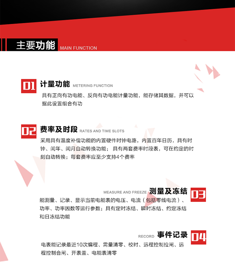 主要功能
1. 具有正向有功電能、反向有功電能計(jì)量功能，能存儲(chǔ)其數(shù)據(jù)，并可以據(jù)此設(shè)置組合有功。
2. 采用具有溫度補(bǔ)償功能的內(nèi)置硬件時(shí)鐘電路，內(nèi)置百年日歷，具有時(shí)鐘、閏年、閏月自動(dòng)轉(zhuǎn)換功能。
3. 具有兩套費(fèi)率時(shí)段表，可在約定的時(shí)刻自動(dòng)轉(zhuǎn)換；每套費(fèi)率應(yīng)至少支持4個(gè)費(fèi)率。
4. 費(fèi)控功能：通過(guò)遠(yuǎn)程售電系統(tǒng)實(shí)現(xiàn)遠(yuǎn)程費(fèi)控方式。
5. 能測(cè)量、記錄、顯示當(dāng)前電能表的電壓、電流（包括零線電流）、功率、功率因數(shù)等運(yùn)行參數(shù)。
6. 電表能記錄最近10次編程、需量清零、校時(shí)、遠(yuǎn)程控制拉閘、遠(yuǎn)程控制合閘、開(kāi)表蓋、電能表清零。
7. 具有定時(shí)凍結(jié)、瞬時(shí)凍結(jié)、約定凍結(jié)和日凍結(jié)功能。
8. 通過(guò)固態(tài)介質(zhì)或虛擬介質(zhì)對(duì)電能表進(jìn)行參數(shù)設(shè)置、預(yù)存電費(fèi)、信息返寫(xiě)和下發(fā)遠(yuǎn)程控制命令操作時(shí)，通過(guò)嚴(yán)格的密碼驗(yàn)證或ESAM模塊等安全認(rèn)證，確保數(shù)據(jù)傳輸安全可靠。
9. 具有一路調(diào)制型紅外通訊接口、一路完全隔離的RS485通訊接口，方便現(xiàn)場(chǎng)維護(hù)和遠(yuǎn)程數(shù)據(jù)采集。