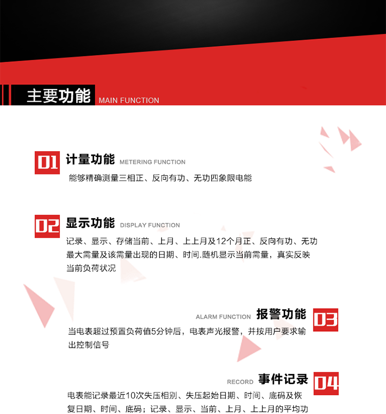 主要功能
1. 能夠精確測量三相正、反向有功、無功四象限電能。
2. 記錄、顯示、存儲當(dāng)前、上月、上上月及12個月正、反向有功、無功最大需量及該需量出現(xiàn)的日期、時間.隨機顯示當(dāng)前需量，真實反映當(dāng)前負荷狀況。
3. 實時顯示A、B、C三相電壓、電流、頻率值。
4. 實時顯示A、B、C三相視在功率、有功、無功功率值。
5. 記錄、顯示、當(dāng)前、上月、上上月的平均功率因數(shù)值。
6. 電表能記錄最近10次失壓相別、失壓起始日期、時間、底碼及恢復(fù)日期、時間、底碼。
7. 當(dāng)三相電壓失壓且電流回路的電流大于等于5％Ib時，電表判定為故障全失壓，，電表記錄失壓累計時間、累積次數(shù)。當(dāng)電壓恢復(fù)時可以顯示以上記錄。
8. 當(dāng)電表的三相電壓正常，一相或兩相的電流小于啟動電流并持續(xù)1分鐘時，電表判斷為故障失流，電表能記錄最近5次失流相別、失流起始日期、時間、底碼及恢復(fù)日期、時間、底碼。
9. 可按月記錄、顯示當(dāng)前電表總運行時間以及當(dāng)前、上月、上上月A相、B相、C相電壓越上限、越下限時間及越上限越下限時間之和，統(tǒng)計電壓合格率數(shù)據(jù)。電壓上、下限閥值可編程設(shè)置。
10. 當(dāng)電表超過預(yù)置負荷值5分鐘后，電表聲光報警，并按用戶要求輸出控制信號。